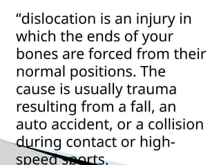 “dislocation is an injury in
which the ends of your
bones are forced from their
normal positions. The
cause is usually trauma
resulting from a fall, an
auto accident, or a collision
during contact or high-
speed sports.
 