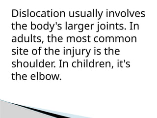 Dislocation usually involves
the body's larger joints. In
adults, the most common
site of the injury is the
shoulder. In children, it's
the elbow.
 