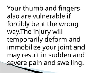 Your thumb and fingers
also are vulnerable if
forcibly bent the wrong
way.The injury will
temporarily deform and
immobilize your joint and
may result in sudden and
severe pain and swelling.
 