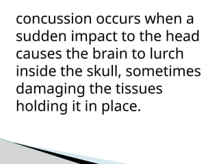 concussion occurs when a
sudden impact to the head
causes the brain to lurch
inside the skull, sometimes
damaging the tissues
holding it in place.
 