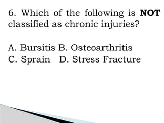 6. Which of the following is NOT
classified as chronic injuries?
A. Bursitis B. Osteoarthritis
C. Sprain D. Stress Fracture
 
