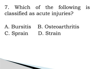 7. Which of the following is
classified as acute injuries?
A. Bursitis B. Osteoarthritis
C. Sprain D. Strain
 