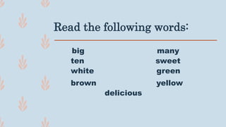 Read the following words:
big many
ten sweet
white green
brown yellow
delicious
 