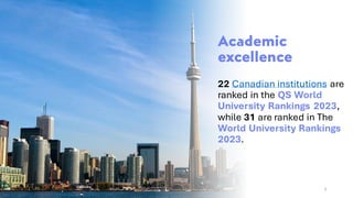 Academic
excellence
22 Canadian institutions are
ranked in the QS World
University Rankings 2023,
while 31 are ranked in The
World University Rankings
2023.
3
 