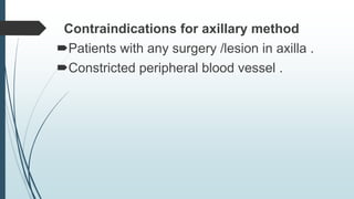Contraindications for axillary method
Patients with any surgery /lesion in axilla .
Constricted peripheral blood vessel .
 