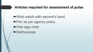 Articles required for assessment of pulse
Wrist watch with second’s hand .
Pen as per agency policy .
Vital sign chart
Stethoscope
 
