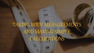 TAKING BODY MEASUREMENTS
AND MAKING SIMPLE
CALCULATIONS
 