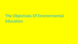 The Objectives Of Environmental
Education
 
