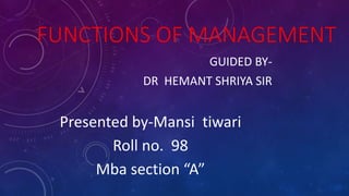 FUNCTIONS OF MANAGEMENT
GUIDED BY-
DR HEMANT SHRIYA SIR
Presented by-Mansi tiwari
Roll no. 98
Mba section “A”
 
