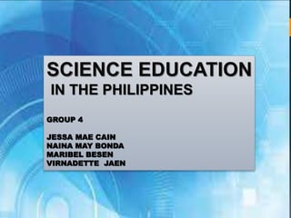 SCIENCE EDUCATION
IN THE PHILIPPINES
GROUP 4
JESSA MAE CAIN
NAINA MAY BONDA
MARIBEL BESEN
VIRNADETTE JAEN
 