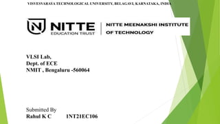 VISVESVARAYA TECHNOLOGICAL UNIVERSITY, BELAGAVI, KARNATAKA, INDIA
VLSI Lab,
Dept. of ECE
NMIT , Bengaluru -560064
Submitted By
Rahul K C 1NT21EC106
 