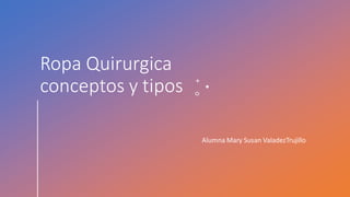 Ropa Quirurgica
conceptos y tipos
Alumna Mary Susan ValadezTrujillo
 