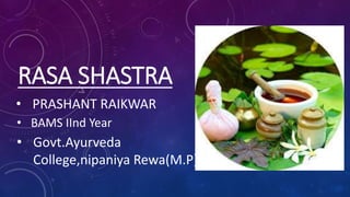 RASA SHASTRA
• PRASHANT RAIKWAR
• BAMS IInd Year
• Govt.Ayurveda
College,nipaniya Rewa(M.P)
 
