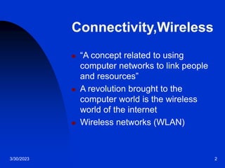 3/30/2023 2
Connectivity,Wireless
 “A concept related to using
computer networks to link people
and resources”
 A revolution brought to the
computer world is the wireless
world of the internet
 Wireless networks (WLAN)
 