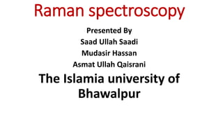 Raman spectroscopy
Presented By
Saad Ullah Saadi
Mudasir Hassan
Asmat Ullah Qaisrani
The Islamia university of
Bhawalpur
 