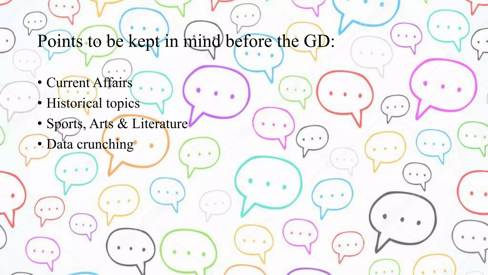 Points to be kept in mind before the GD:
• Current Affairs
• Historical topics
• Sports, Arts & Literature
• Data crunching
 