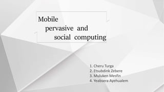 1. Cheru Turga
2. Etsubdink Zebere
3. Muluken Mesfin
4. Yeabsera Ayehualem
Mobile
pervasive and
social computing
 