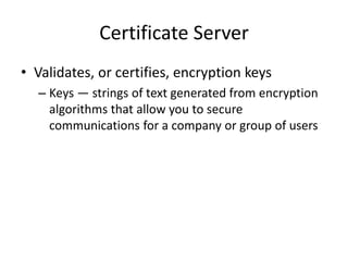 Certificate Server
• Validates, or certifies, encryption keys
– Keys — strings of text generated from encryption
algorithms that allow you to secure
communications for a company or group of users
 