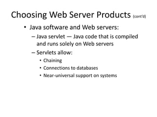 Choosing Web Server Products (cont’d)
• Java software and Web servers:
– Java servlet — Java code that is compiled
and runs solely on Web servers
– Servlets allow:
• Chaining
• Connections to databases
• Near-universal support on systems
 
