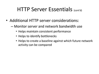 HTTP Server Essentials (cont’d)
• Additional HTTP server considerations:
– Monitor server and network bandwidth use
• Helps maintain consistent performance
• Helps to identify bottlenecks
• Helps to create a baseline against which future network
activity can be compared
 