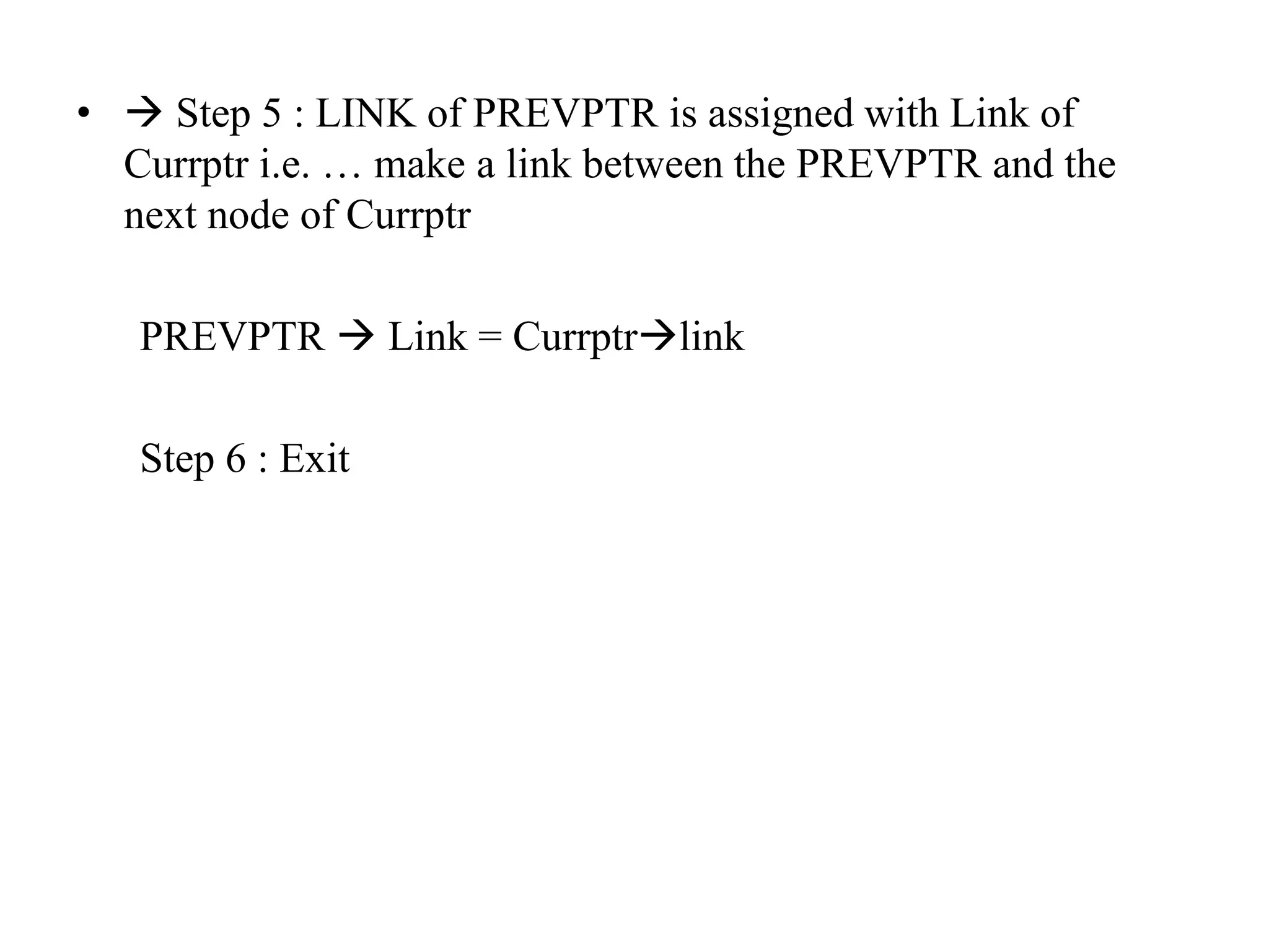 •  Step 5 : LINK of PREVPTR is assigned with Link of
Currptr i.e. … make a link between the PREVPTR and the
next node of Currptr
PREVPTR  Link = Currptrlink
Step 6 : Exit
 