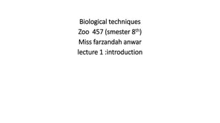 Biological techniques
Zoo 457 (smester 8th)
Miss farzandah anwar
lecture 1 :introduction
 