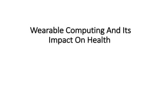 Wearable Computing And Its
Impact On Health
 