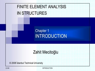 2.8.08 INTRODUCTION
Chapter 1
INTRODUCTION
Zahit Mecitoğlu
FINITE ELEMENT ANALYSIS
IN STRUCTURES
© 2008 İstanbul Technical University
 