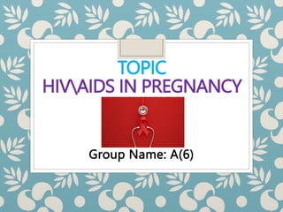 TOPIC
HIVAIDS IN PREGNANCY
Group Name: A(6)
 