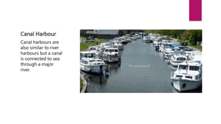 Canal Harbour
Canal harbours are
also similar to river
harbours but a canal
is connected to sea
through a major
river.
 