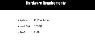 Hardware Requirements
System : I3/I5 or More
Hard Disk : 160 GB
RAM : 2 GB
 