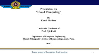 1
Presentation On
“Cloud Computing”
By
Kunal Bhadane
Under the Guidance of
Prof. Ajit Patil
Department of Computer Engineering
Bharati Vidyapeeth`s College of Engineering,Lavale, Pune.
2020-21
 