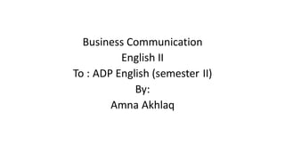 Business Communication
English II
To : ADP English (semester II)
By:
Amna Akhlaq
 