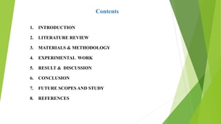 Contents
1. INTRODUCTION
2. LITERATURE REVIEW
3. MATERIALS & METHODOLOGY
4. EXPERIMENTAL WORK
5. RESULT & DISCUSSION
6. CONCLUSION
7. FUTURE SCOPES AND STUDY
8. REFERENCES
 