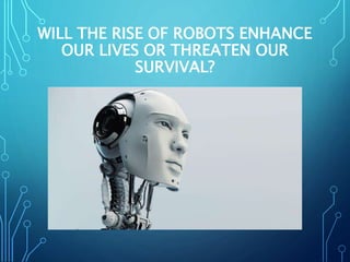WILL THE RISE OF ROBOTS ENHANCE
OUR LIVES OR THREATEN OUR
SURVIVAL?
 
