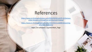 References
https://www.re-thinkingthefuture.com/2020/09/02/a1670-10-famous-
urban-designers-throughout-architectural-history/
https://www.re-thinkingthefuture.com/2022/03/11/a6400-dissecting-
15-urban-designers/
https://en.wikipedia.org/wiki/Main_Page
 