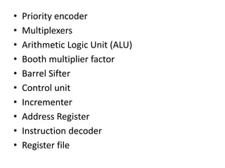 • Priority encoder
• Multiplexers
• Arithmetic Logic Unit (ALU)
• Booth multiplier factor
• Barrel Sifter
• Control unit
• Incrementer
• Address Register
• Instruction decoder
• Register file
 
