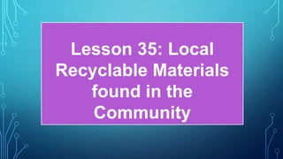 Lesson 35: Local
Recyclable Materials
found in the
Community
 