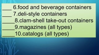 ___ 6.food and beverage containers
___ 7.deli-style containers
____8.clam-shell take-out containers
____9.magazines (all types)
____10.catalogs (all types)
 