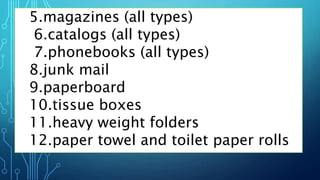5.magazines (all types)
6.catalogs (all types)
7.phonebooks (all types)
8.junk mail
9.paperboard
10.tissue boxes
11.heavy weight folders
12.paper towel and toilet paper rolls
 