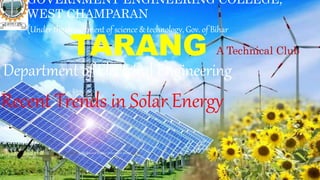 This Photo by Unknown Author is licensed under CC BY
GOVERNMENT ENGINEERING COLLEGE,
WEST CHAMPARAN
(Under the department of science & technology, Gov. of Bihar
A Technical Club
TARANG
Department of Electrical Engineering
Recent Trends in Solar Energy
 