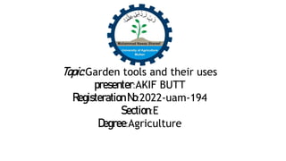 Topic:Garden tools and their uses
presenter:AKIF BUTT
RegisterationNo:2022-uam-194
Section:E
Degree:Agriculture
 