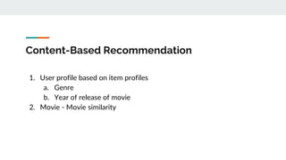 Content-Based Recommendation
1. User profile based on item profiles
a. Genre
b. Year of release of movie
2. Movie - Movie similarity
 