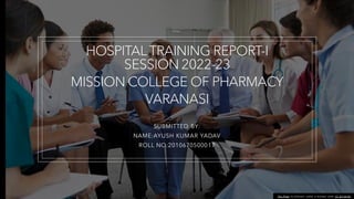 HOSPITAL TRAINING REPORT-I
SESSION 2022-23
MISSION COLLEGE OF PHARMACY
VARANASI
SUBMITTED BY:
NAME:AYUSH KUMAR YADAV
ROLL NO:2010670500017
This Photo by Unknown author is licensed under CC BY-SA-NC.
 
