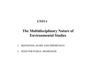 The Multidisciplinary Nature of
Environmental Studies
1. DEFINITION, SCOPE AND IMPORTANCE
2. NEED FOR PUBLIC AWARENESS
UNIT-1
 