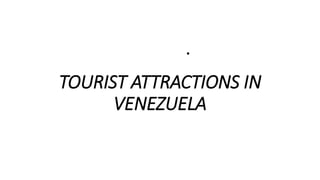 TOURIST ATTRACTIONS IN
VENEZUELA
•
 