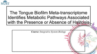 The Tongue Biofilm Meta-transcriptome
Identifies Metabolic Pathways Associated
with the Presence or Absence of Halitosis
Course: Integrative System Biology
 