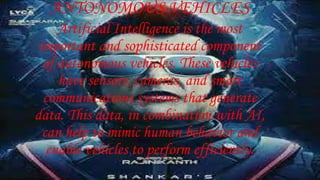 ANTONOMOUS VEHICLES
Artificial Intelligence is the most
important and sophisticated component
of autonomous vehicles. These vehicles
have sensors, cameras, and smart
communications systems that generate
data. This data, in combination with AI,
can help to mimic human behavior and
enable vehicles to perform efficiently.
 