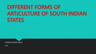 DIFFERENT FORMS OF
ART(CULTURE OF SOUTH INDIAN
STATES
ARYAN KUMAR SHAH
9-A
 