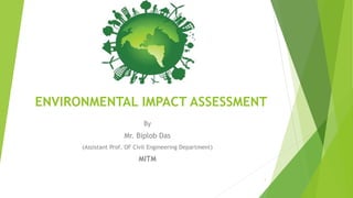 ENVIRONMENTAL IMPACT ASSESSMENT
By
Mr. Biplob Das
(Assistant Prof. OF Civil Engineering Department)
MITM
1
 